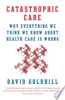 Catastrophic Care: Why Everything We Think We Know about Health Care Is Wrong