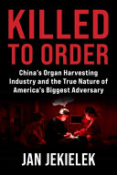 Killed to Order: China’s Organ Harvesting Industry and the True Nature of America’s Biggest Adversary